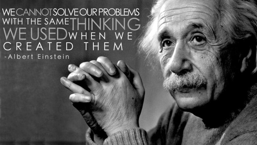 We cannot solve our problems with the same thinking we used when we created them - Albert Einstein