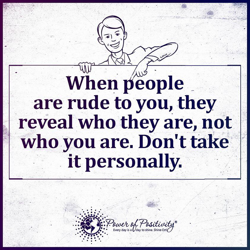 When people are rude to you, they reveal who they are, not who you are. Don't take it personally. 