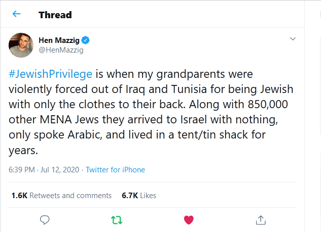 Hen-Mazzig-tweet-12July2020 #JewishPrivilege is when my grandparents were violently forced out of Iraq and Tunisia for being Jewish with only the clothes to their back. Along with 850,000 other MENA Jews they arrived to Israel with nothing, only spoke Arabic, and lived in a tent/tin shack for years.