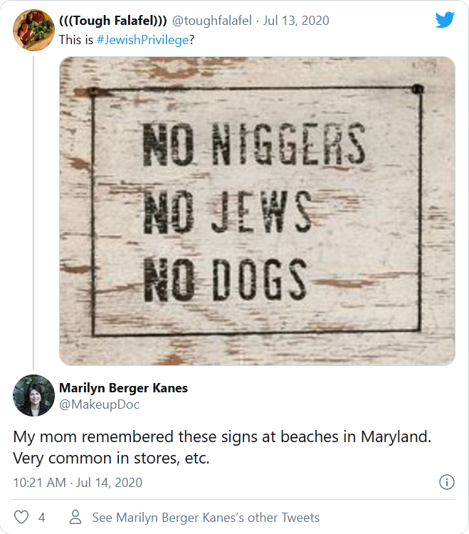 Tough Falafel-tweet-13July2020: This is #JewishPrivilege? Signs State: No Niggers, No Jews, No Dogs. Marilyn Berger Kanes tweet-14July2020: My mom remembered these signs at beaches in Maryland. Very common in stores, etc.