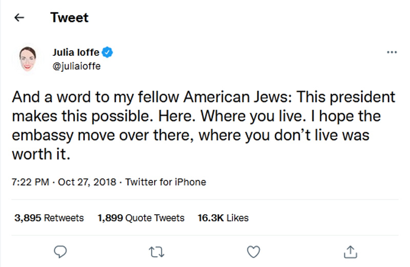 Julia-Ioffe-tweet-27October2018- And a word to my fellow American Jews: This president makes this possible. Here. Where you live. I hope the embassy move over there, where you don’t live was worth it.