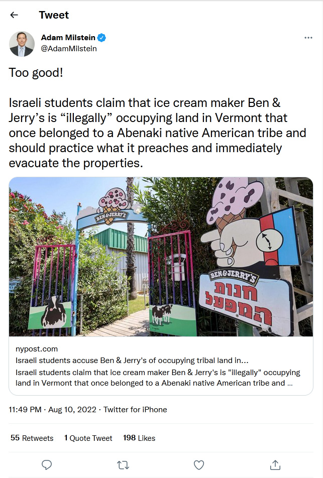 Adam-Milstein-tweet-10August2022-Too good! Israeli students claim that ice cream maker Ben & Jerry’s is “illegally” occupying land in Vermont that once belonged to a Abenaki native American tribe and should practice what it preaches and immediately evacuate the properties