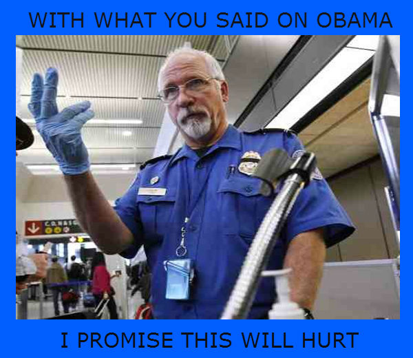 TSA-With what you said on Obama - I promise this will hurt