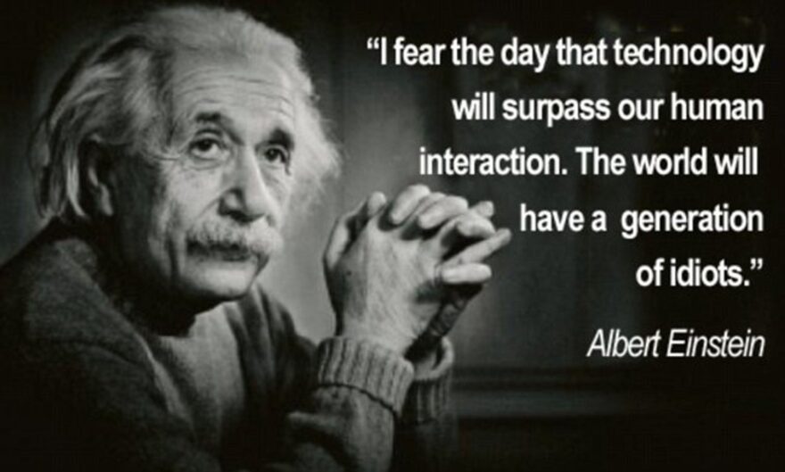 “I fear the day that technology will surpass our human interaction. The world will have a generation of idiots.” Albert Einstein
