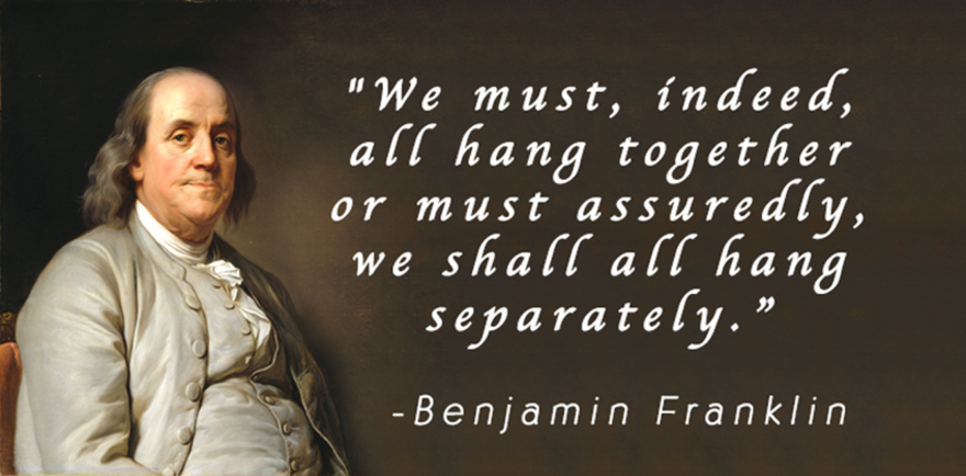 "We must all hang together, or most assuredly we will all hang separately"-Benjamin Franklin