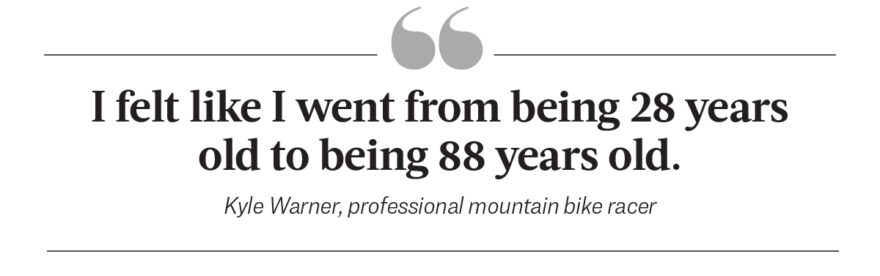 I felt like I went from being 29 years old to being 88 years old. - Kyle Warner, professional mountain bike racer